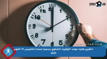 «تغيير هام» موعد التوقيت الشتوي رسميا مساء الخميس 31 أكتوبر 2025